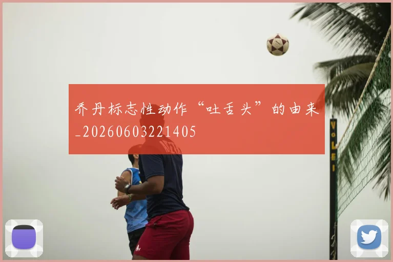 乔丹标志性动作“吐舌头”的由来_20260603221405