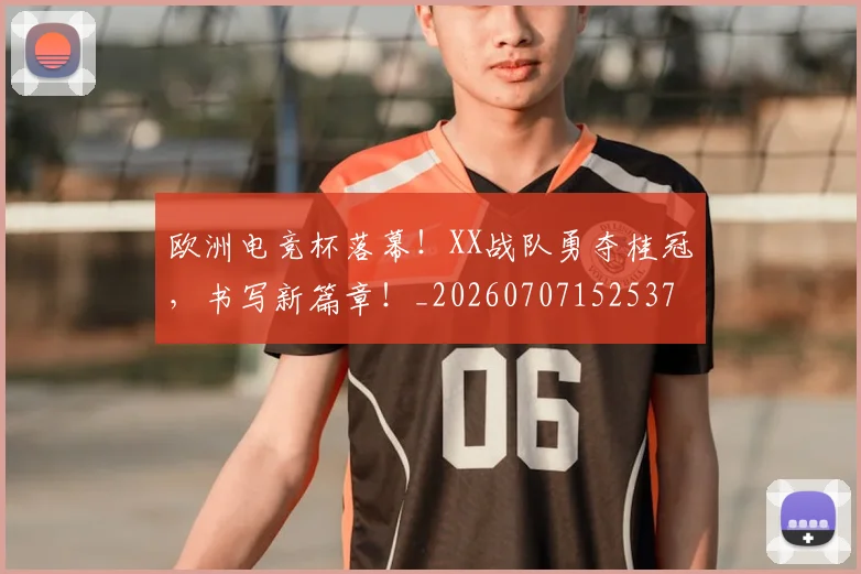 欧洲电竞杯落幕!XX战队勇夺桂冠,书写新篇章!_20260707152537
