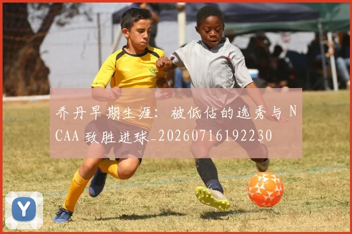 乔丹早期生涯：被低估的选秀与 NCAA 致胜进球_20260716192230