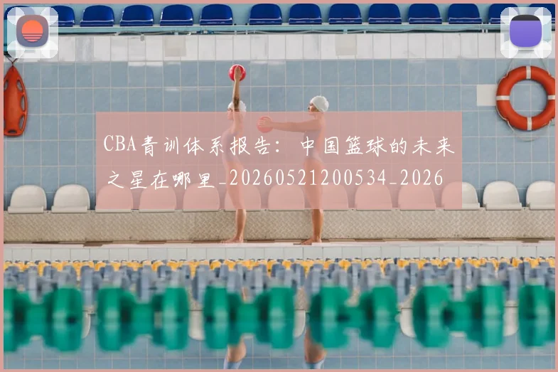 CBA青训体系报告:中国篮球的未来之星在哪里_20260521200534_20260701212231