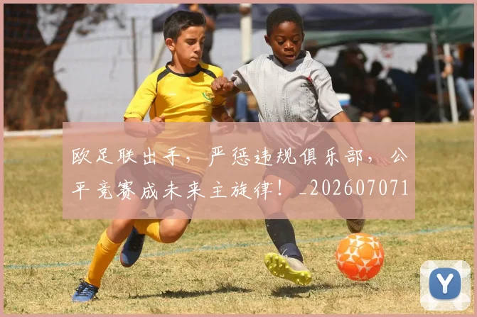 欧足联出手，严惩违规俱乐部，公平竞赛成未来主旋律！_20260707152603_20260801170344