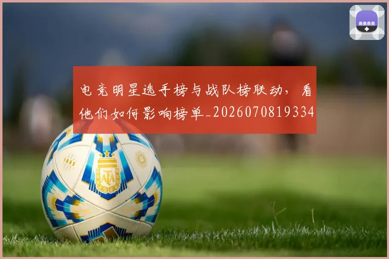 电竞明星选手榜与战队榜联动，看他们如何影响榜单_20260708193345