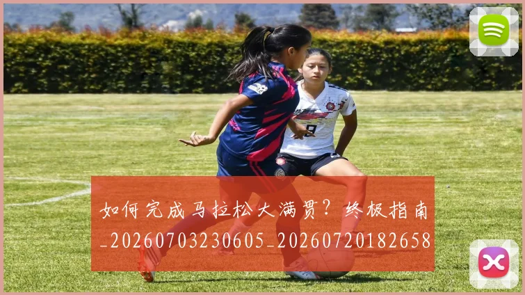 如何完成马拉松大满贯？终极指南_20260703230605_20260720182658