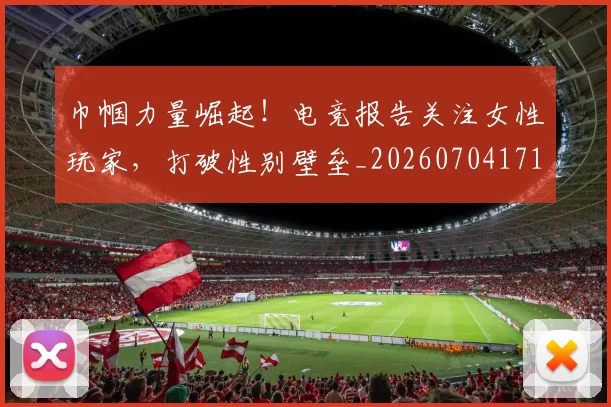 巾帼力量崛起！电竞报告关注女性玩家，打破性别壁垒_20260704171339_20260722154713