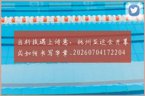 当科技遇上诗意,杭州亚运会开幕式如何书写华章_20260704172204
