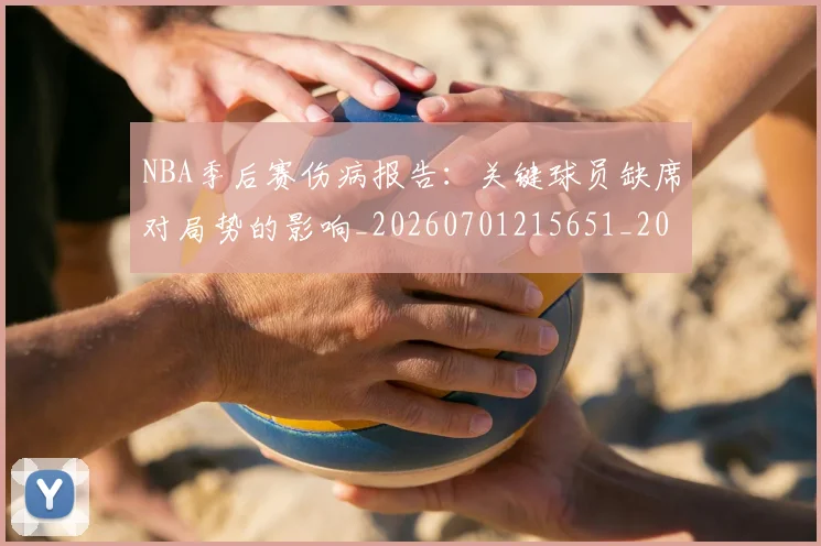 NBA季后赛伤病报告：关键球员缺席对局势的影响_20260701215651_20260714210508