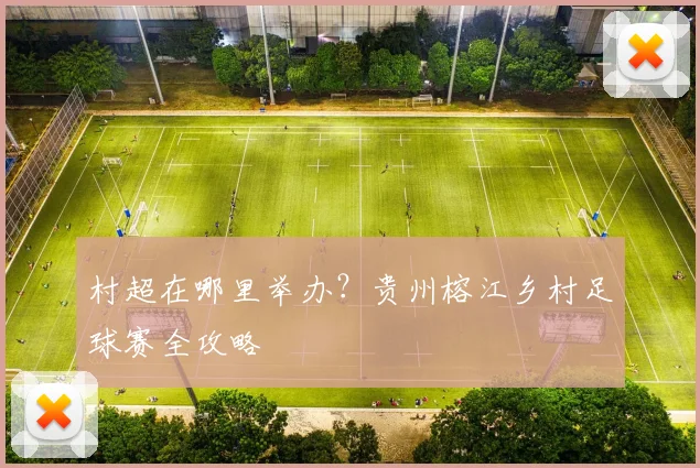 村超在哪里举办?贵州榕江乡村足球赛全攻略