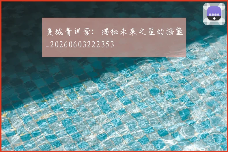 曼城青训营：揭秘未来之星的摇篮_20260603222353