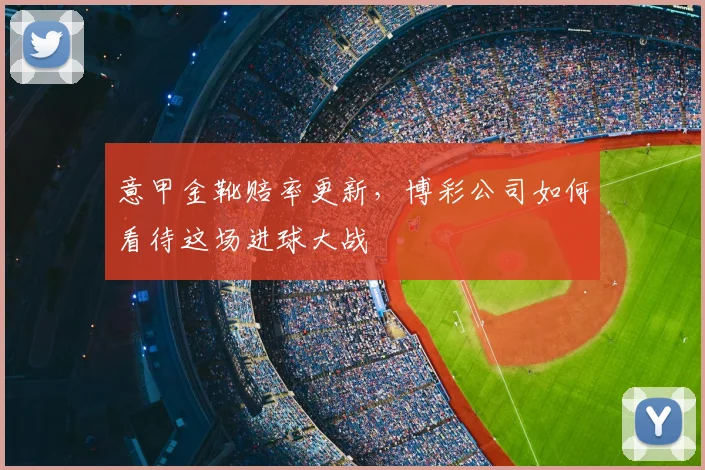 意甲金靴赔率更新,博彩公司如何看待这场进球大战