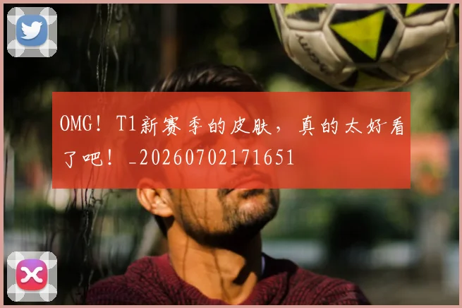 OMG！T1新赛季的皮肤，真的太好看了吧！_20260702171651