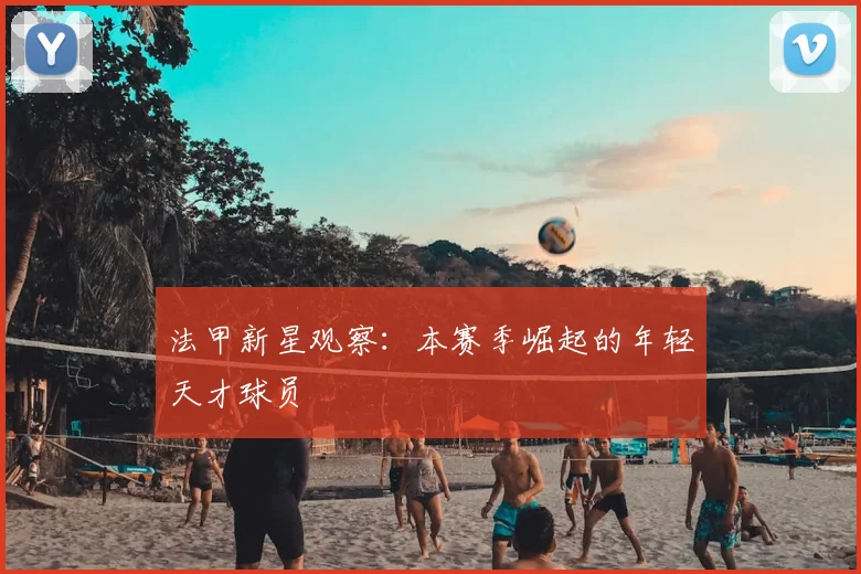 法甲新星观察：本赛季崛起的年轻天才球员
