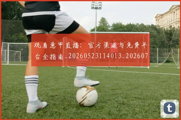 观看意甲直播：官方渠道与免费平台全指南_20260523114013_20260710013146