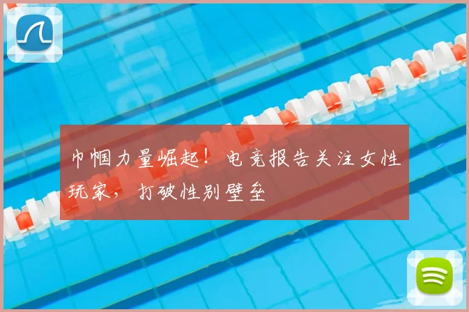 巾帼力量崛起！电竞报告关注女性玩家，打破性别壁垒