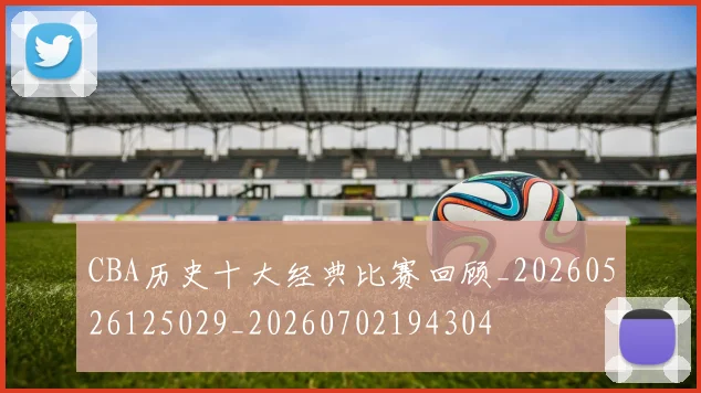 CBA历史十大经典比赛回顾_20260526125029_20260702194304