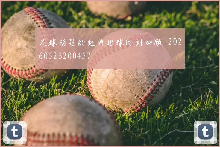 足球明星的经典进球时刻回顾_20260523200457