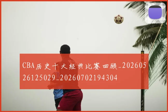 CBA历史十大经典比赛回顾_20260526125029_20260702194304