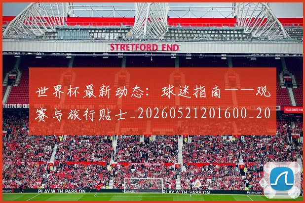 世界杯最新动态：球迷指南——观赛与旅行贴士_20260521201600_20260702174205