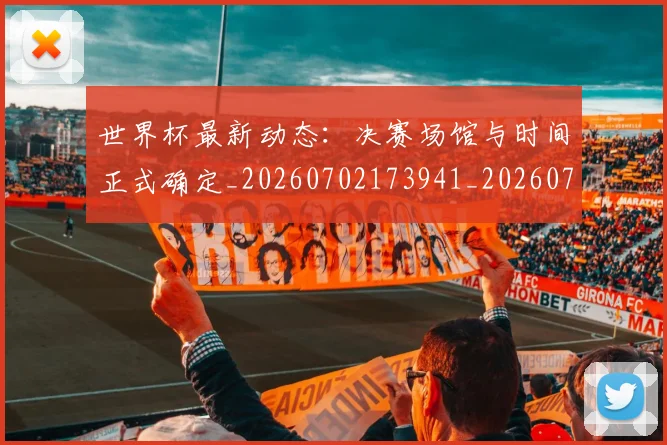世界杯最新动态：决赛场馆与时间正式确定_20260702173941_20260715190804